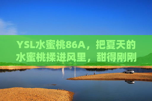 YSL水蜜桃86A，把夏天的水蜜桃揉进风里，甜得刚刚好，YSL水蜜桃86A，揉风裹蜜，甜度刚好
