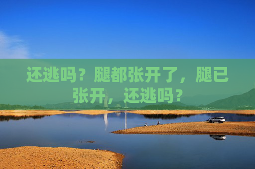 还逃吗？腿都张开了，腿已张开，还逃吗？
