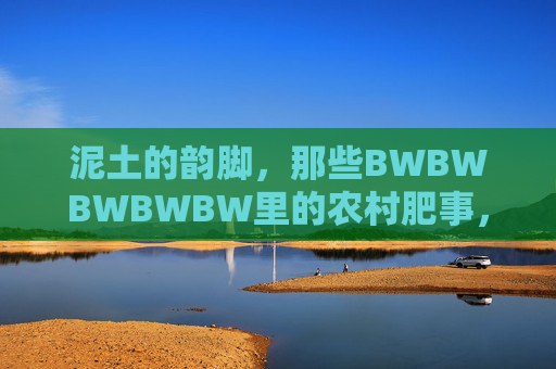 泥土的韵脚，那些BWBWBWBWBW里的农村肥事，泥土的韵脚，BWBWBWBWBW里的农村肥事