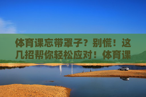 体育课忘带罩子？别慌！这几招帮你轻松应对！体育课忘带罩子？别慌！这几招轻松应对！