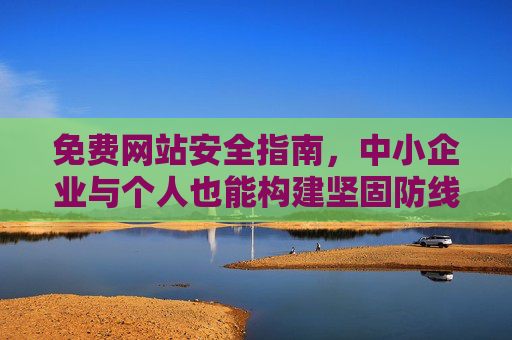 免费网站安全指南，中小企业与个人也能构建坚固防线，中小企业与个人免费网站安全指南，构筑坚固防线