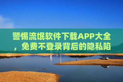 警惕流氓软件下载APP大全，免费不登录背后的隐私陷阱与安全隐患，警惕流氓软件下载APP，免费不登录背后的隐私陷阱与安全隐患