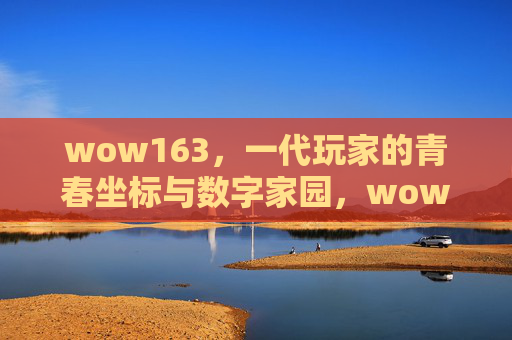 wow163，一代玩家的青春坐标与数字家园，wow163，一代玩家的青春坐标与数字家园