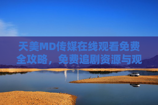 天美MD传媒在线观看免费全攻略，免费追剧资源与观看指南，天美MD传媒免费追剧全攻略，在线观看指南