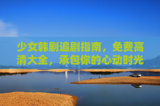 少女韩剧追剧指南，免费高清大全，承包你的心动时光！少女韩剧追剧指南，免费高清承包心动时光