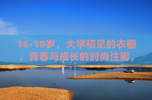 16-18岁，大学初见的衣橱，青春与成长的时尚注脚，16-18岁，大学初见衣橱里的青春与成长注脚