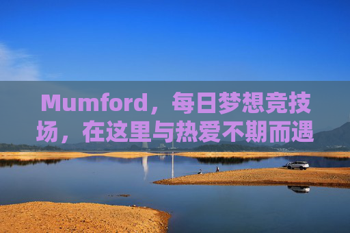 Mumford，每日梦想竞技场，在这里与热爱不期而遇，Mumford每日梦想竞技场，与热爱不期而遇