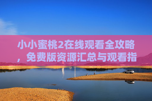 小小蜜桃2在线观看全攻略，免费版资源汇总与观看指南，小小蜜桃2在线观看全攻略，免费版资源汇总与观看指南