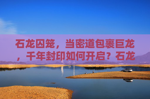 石龙囚笼，当密道包裹巨龙，千年封印如何开启？石龙囚笼，密道包裹巨龙，千年封印如何开启？