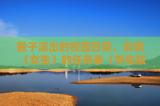 骰子滚出的校园日常，女狗（女生）的任务表（学生版）骰子滚出的女生校园任务表