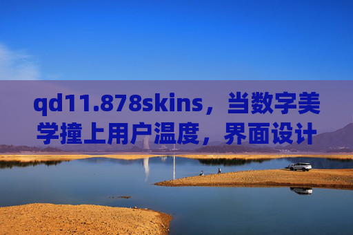 qd11.878skins，当数字美学撞上用户温度，界面设计的新皮肤如何重塑体验？qd11.878skins，数字美学与用户温度碰撞，新皮肤重塑体验