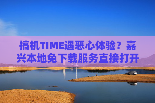 搞机TIME遇恶心体验？嘉兴本地免下载服务直接打开，告别安装烦恼！嘉兴搞机TIME免下载直接开！告别安装烦恼