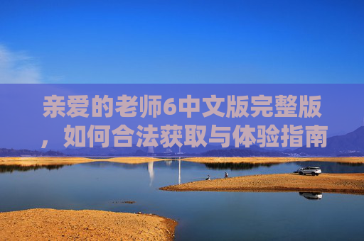 亲爱的老师6中文版完整版，如何合法获取与体验指南，亲爱的老师6中文版完整版，合法获取与体验指南