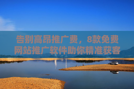 告别高昂推广费，8款免费网站推广软件助你精准获客，告别高昂推广费，8款免费网站推广软件精准获客