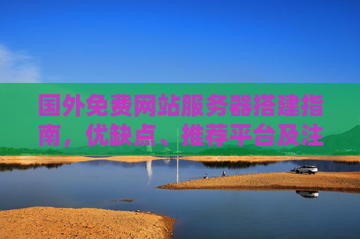 国外免费网站服务器搭建指南，优缺点、推荐平台及注意事项，国外免费网站服务器搭建指南，优缺点、推荐平台与注意事项