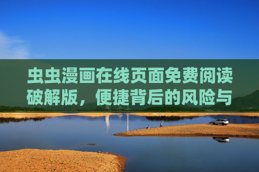 虫虫漫画在线页面免费阅读破解版，便捷背后的风险与合规选择，虫虫漫画破解版免费阅读，便捷背后的风险与合规选择