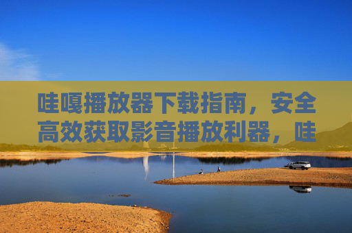 哇嘎播放器下载指南，安全高效获取影音播放利器，哇嘎播放器下载指南，安全高效获取影音播放利器