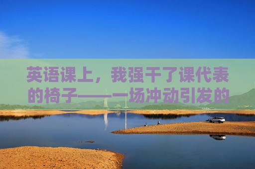 英语课上，我强干了课代表的椅子——一场冲动引发的职场初体验，英语课抢椅，一场冲动的职场初体验