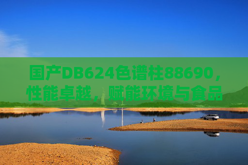 国产DB624色谱柱88690，性能卓越，赋能环境与食品安全检测新突破，国产DB624色谱柱88690，性能卓越，赋能环境与食品安全检测新突破