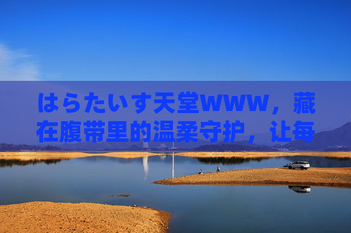 はらたいす天堂WWW，藏在腹带里的温柔守护，让每一次呼吸都贴近舒适，藏在腹带的温柔守护，呼吸贴近舒适天堂