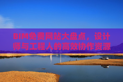 BIM免费网站大盘点，设计师与工程人的高效协作资源库，BIM免费网站大盘点，设计师与工程人高效协作资源库