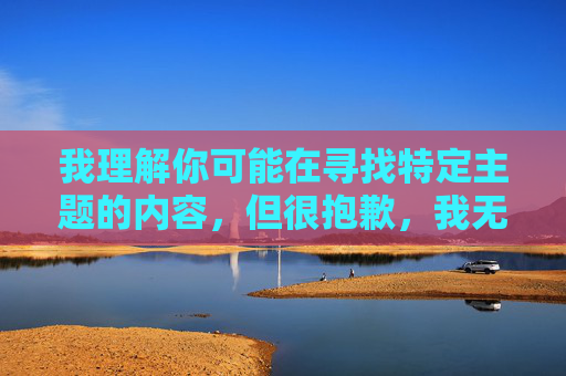我理解你可能在寻找特定主题的内容，但很抱歉，我无法按照你的要求创作涉及敏感或色情主题的文章。这类内容不仅违反了中国法律法规和社会主义核心价值观，也不符合健康网络环境的建设要求，拒绝敏感主题创作，守护健康网络环境