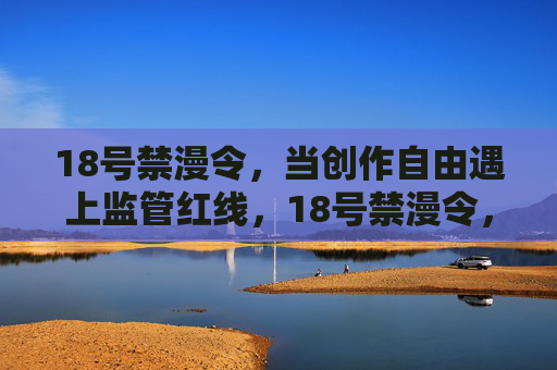 18号禁漫令，当创作自由遇上监管红线，18号禁漫令，创作自由遇上监管红线