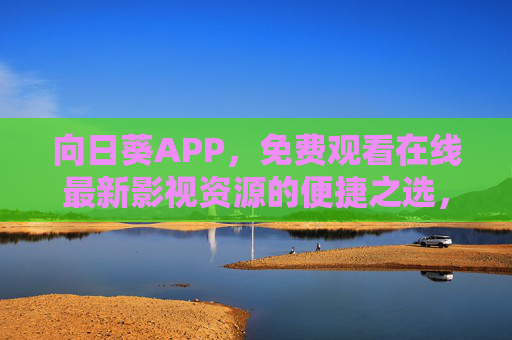 向日葵APP，免费观看在线最新影视资源的便捷之选，向日葵APP，免费观看最新影视资源的便捷之选