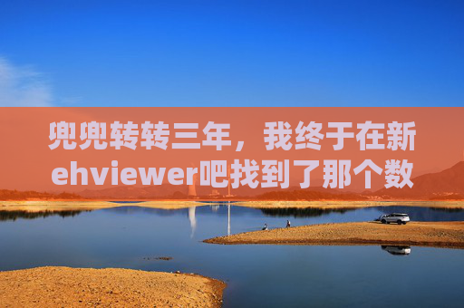 兜兜转转三年，我终于在新ehviewer吧找到了那个数字家园，兜兜转转三年，新ehviewer吧终觅数字家园