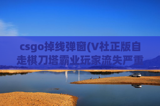 csgo掉线弹窗(V社正版自走棋刀塔霸业玩家流失严重)