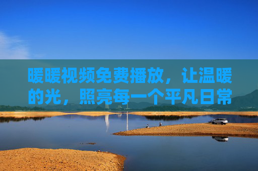 暖暖视频免费播放，让温暖的光，照亮每一个平凡日常，暖暖视频免费播放，暖光照亮平凡日常