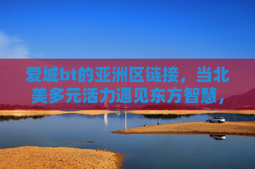 爱城bt的亚洲区链接，当北美多元活力遇见东方智慧，爱城bt亚洲区链接，北美多元活力遇见东方智慧