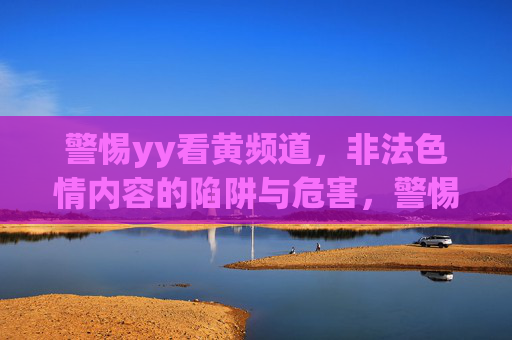 警惕yy看黄频道，非法色情内容的陷阱与危害，警惕非法色情yy看黄频道的陷阱与危害