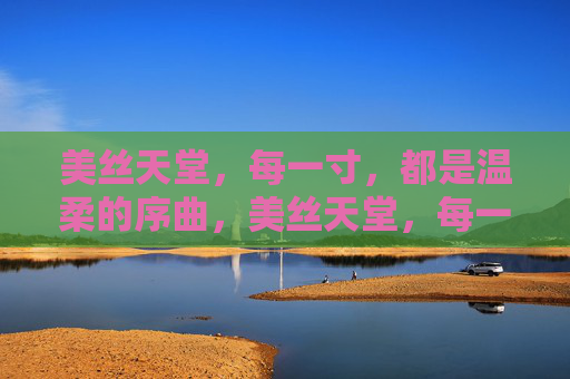 美丝天堂，每一寸，都是温柔的序曲，美丝天堂，每一寸，温柔的序曲