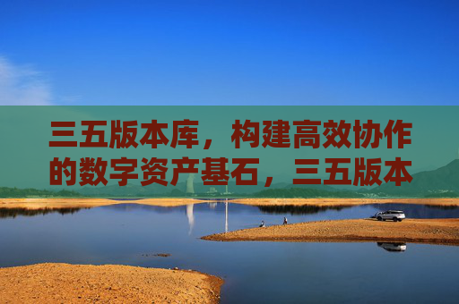 三五版本库，构建高效协作的数字资产基石，三五版本库，高效协作的数字资产基石