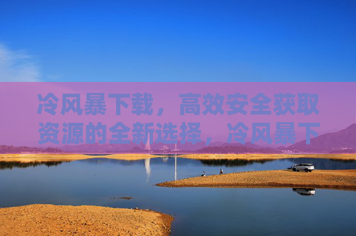 冷风暴下载，高效安全获取资源的全新选择，冷风暴下载，高效安全获取资源的全新选择