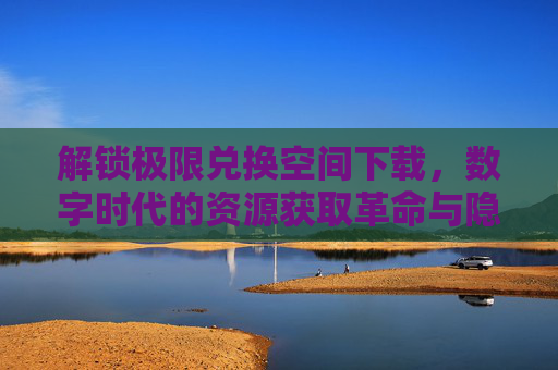 解锁极限兑换空间下载，数字时代的资源获取革命与隐忧，极限兑换空间下载，数字时代资源获取的革命与隐忧
