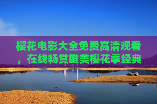 樱花电影大全免费高清观看，在线畅赏唯美樱花季经典影片，樱花电影免费高清在线观看 唯美樱花季经典影片大全