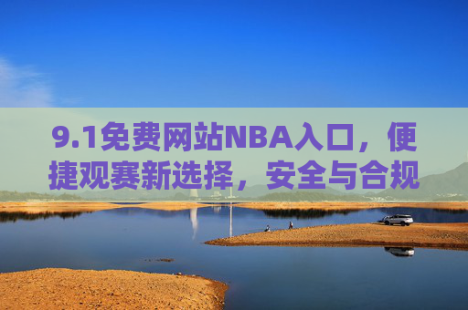 9.1免费网站NBA入口，便捷观赛新选择，安全与合规需牢记，1免费NBA网站入口，便捷观赛新选择，安全合规需牢记