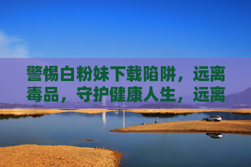 警惕白粉妹下载陷阱，远离毒品，守护健康人生，远离白粉妹下载陷阱，守护无毒健康人生