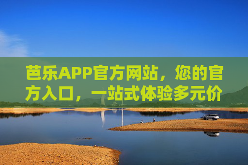 芭乐APP官方网站,您的官方入口,一站式体验多元价值,芭乐APP官网,一站式多元价值官方入口