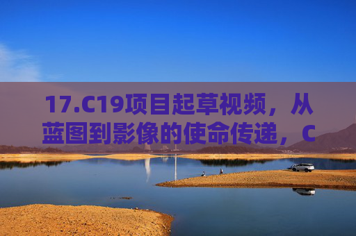 17.C19项目起草视频，从蓝图到影像的使命传递，C19项目，从蓝图到影像的使命传递