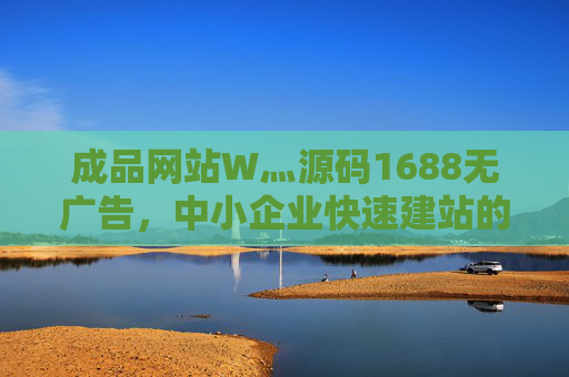 成品网站W灬源码1688无广告，中小企业快速建站的轻量化解决方案，无广告成品网站源码，中小企业快速建站轻量化解决方案