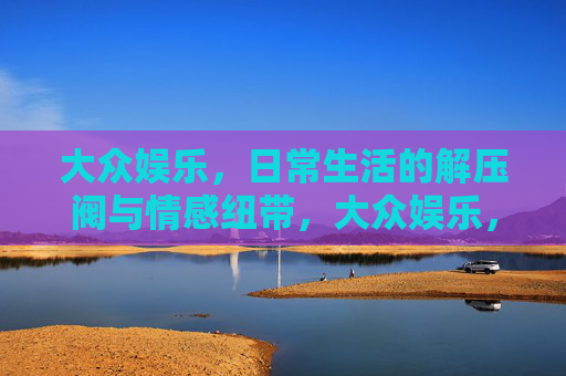 大众娱乐，日常生活的解压阀与情感纽带，大众娱乐，日常生活的解压阀与情感纽带