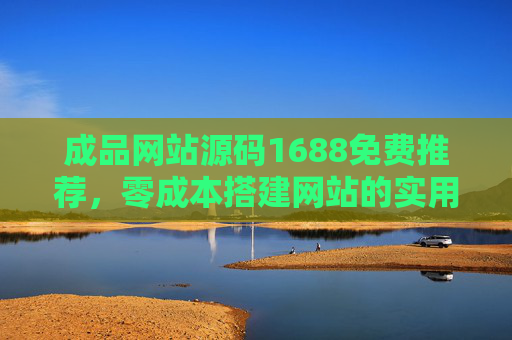 成品网站源码1688免费推荐，零成本搭建网站的实用资源汇总，1688免费成品网站源码，零成本搭建实用资源汇总