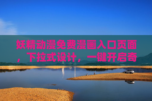 妖精动漫免费漫画入口页面，下拉式设计，一键开启奇幻漫之旅，妖精动漫免费漫画入口，下拉式一键开启奇幻漫之旅
