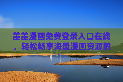 差差漫画免费登录入口在线，轻松畅享海量漫画资源的便捷指南，差差漫画免费登录入口，海量漫画资源畅享指南