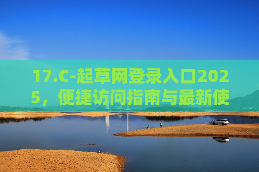 17.C-起草网登录入口2025，便捷访问指南与最新使用说明，起草网2025登录入口，便捷访问指南与最新使用说明