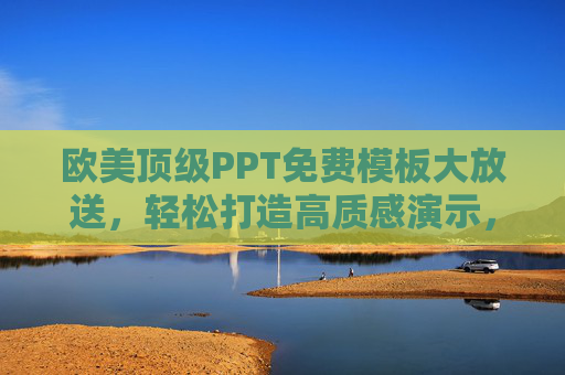 欧美顶级PPT免费模板大放送，轻松打造高质感演示，附获取渠道，欧美顶级PPT免费模板大放送，附获取渠道，轻松打造高质感演示