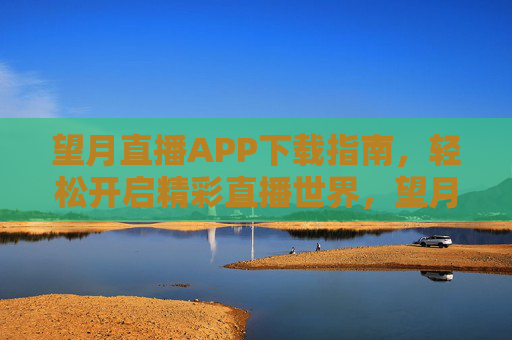 望月直播APP下载指南，轻松开启精彩直播世界，望月直播APP下载指南，轻松开启精彩直播世界